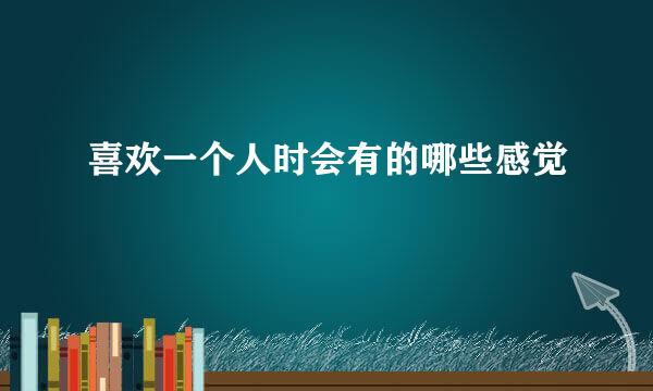 喜欢一个人时会有的哪些感觉