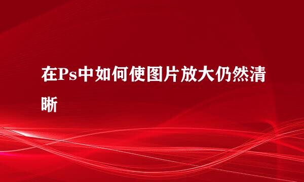 在Ps中如何使图片放大仍然清晰