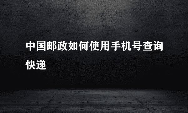 中国邮政如何使用手机号查询快递