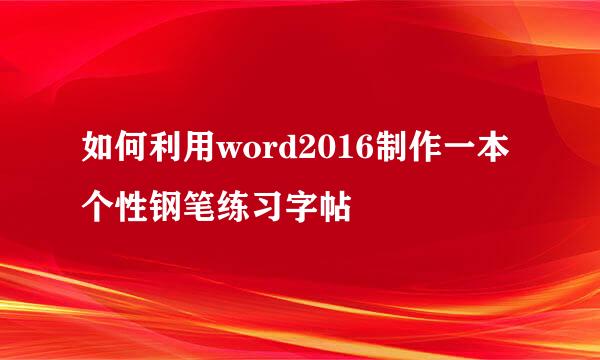如何利用word2016制作一本个性钢笔练习字帖