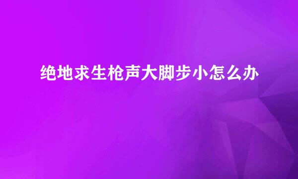 绝地求生枪声大脚步小怎么办