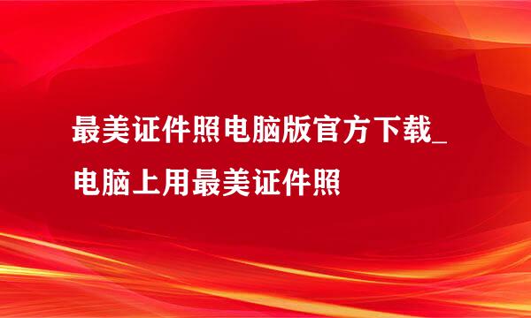最美证件照电脑版官方下载_电脑上用最美证件照