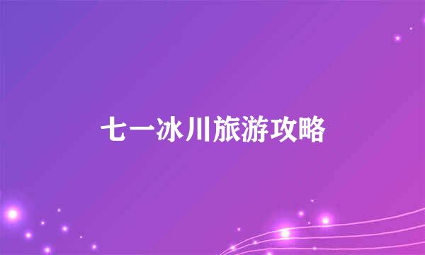 七一冰川旅游攻略
