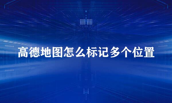 高德地图怎么标记多个位置