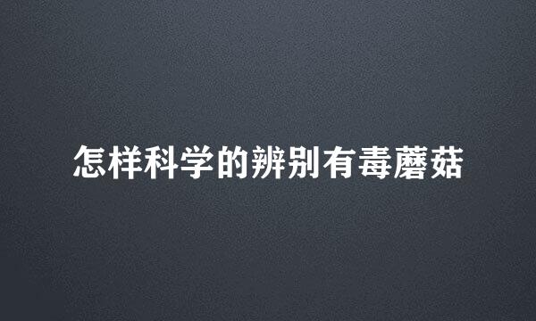 怎样科学的辨别有毒蘑菇