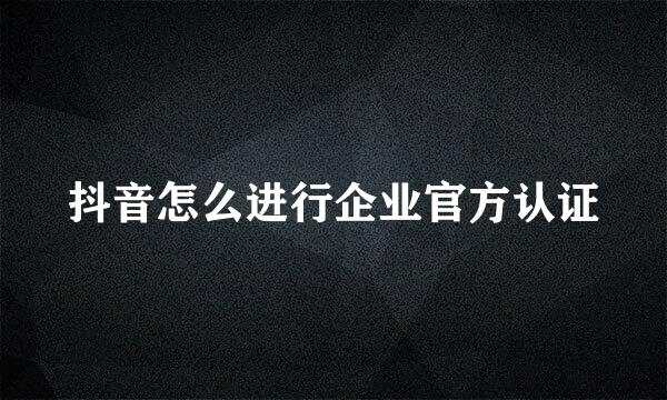 抖音怎么进行企业官方认证