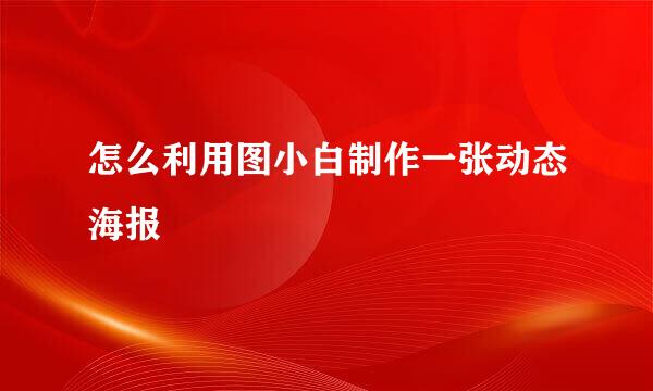 怎么利用图小白制作一张动态海报