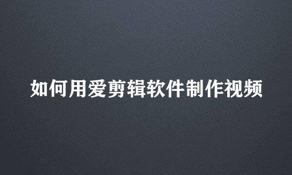 如何用爱剪辑软件制作视频