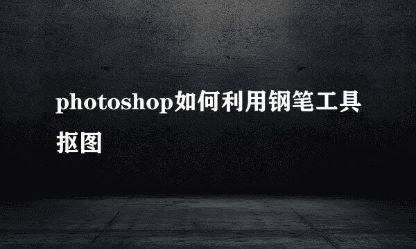 photoshop如何利用钢笔工具抠图