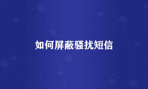 如何屏蔽骚扰短信