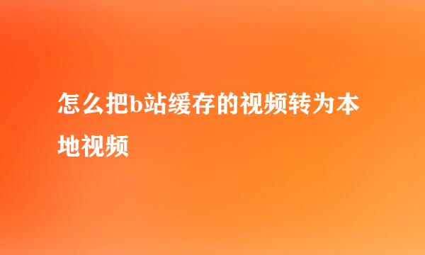 怎么把b站缓存的视频转为本地视频