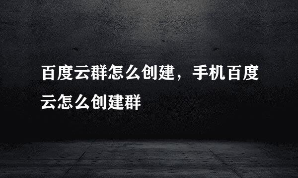 百度云群怎么创建，手机百度云怎么创建群