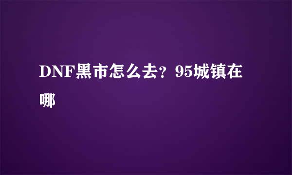 DNF黑市怎么去？95城镇在哪