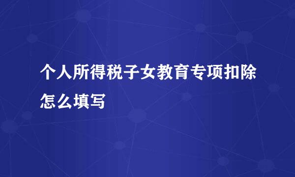 个人所得税子女教育专项扣除怎么填写