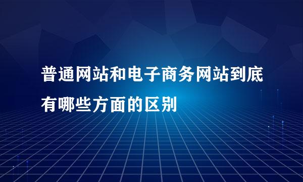 普通网站和电子商务网站到底有哪些方面的区别