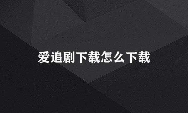 爱追剧下载怎么下载