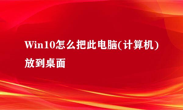 Win10怎么把此电脑(计算机)放到桌面