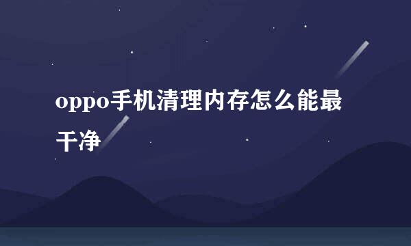 oppo手机清理内存怎么能最干净