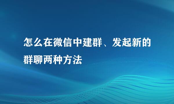 怎么在微信中建群、发起新的群聊两种方法