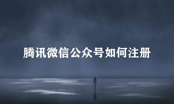 腾讯微信公众号如何注册