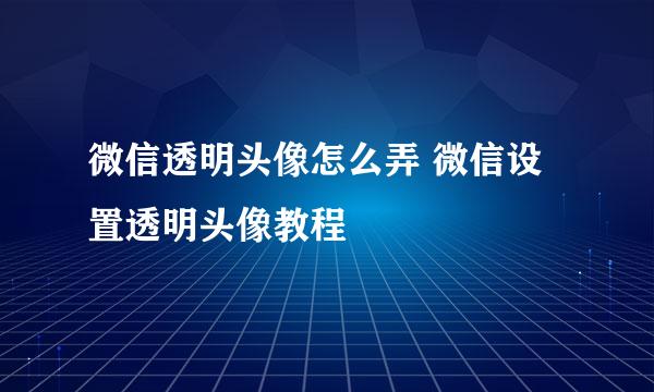 微信透明头像怎么弄 微信设置透明头像教程