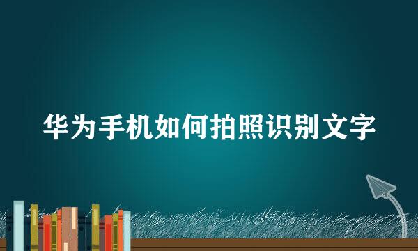华为手机如何拍照识别文字