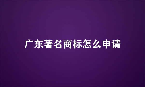 广东著名商标怎么申请