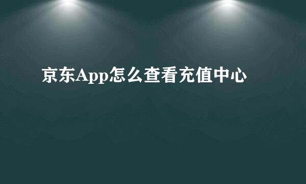 京东App怎么查看充值中心