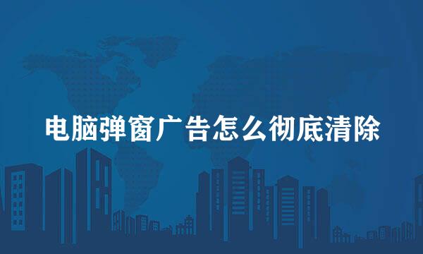 电脑弹窗广告怎么彻底清除