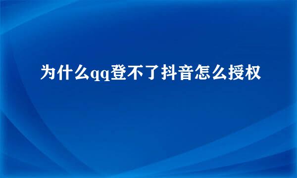 为什么qq登不了抖音怎么授权