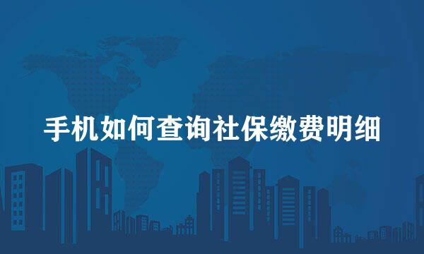 手机如何查询社保缴费明细