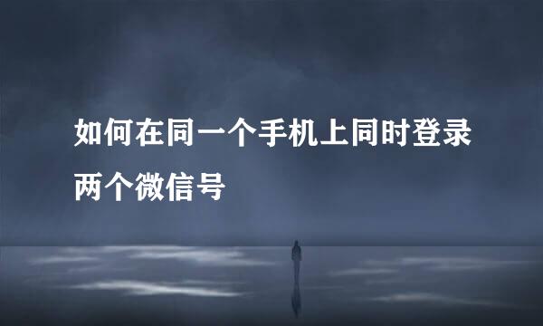 如何在同一个手机上同时登录两个微信号