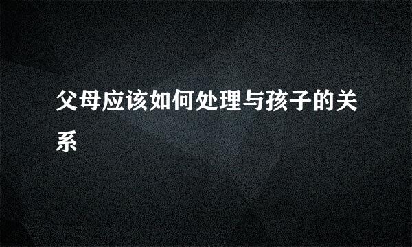 父母应该如何处理与孩子的关系