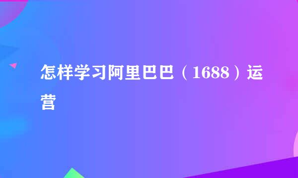 怎样学习阿里巴巴（1688）运营
