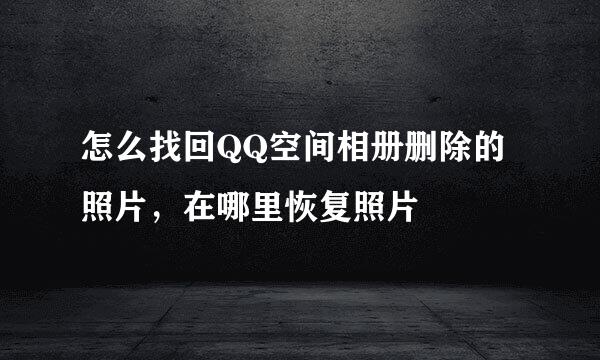 怎么找回QQ空间相册删除的照片，在哪里恢复照片