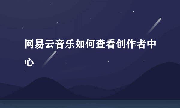 网易云音乐如何查看创作者中心