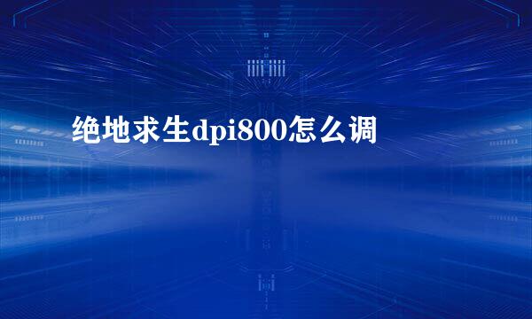 绝地求生dpi800怎么调