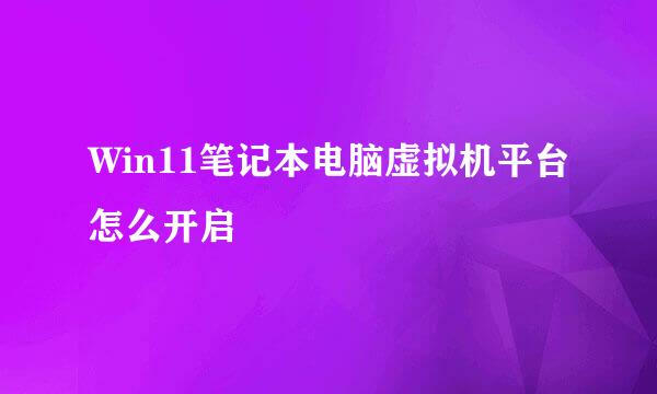 Win11笔记本电脑虚拟机平台怎么开启