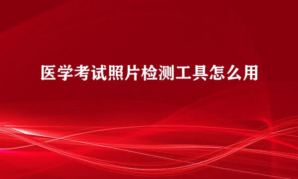 医学考试照片检测工具怎么用