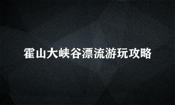 霍山大峡谷漂流游玩攻略