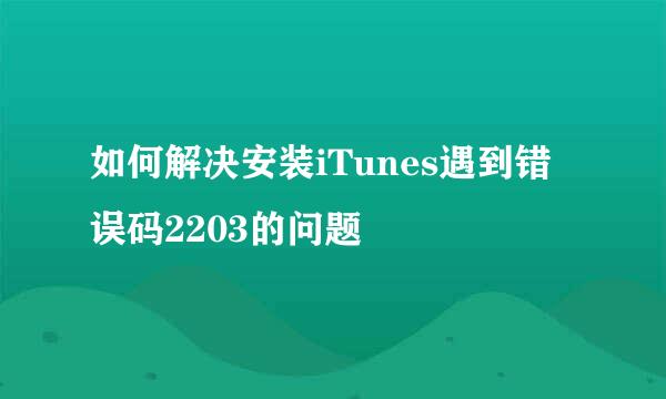如何解决安装iTunes遇到错误码2203的问题