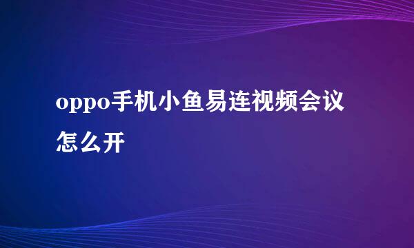 oppo手机小鱼易连视频会议怎么开