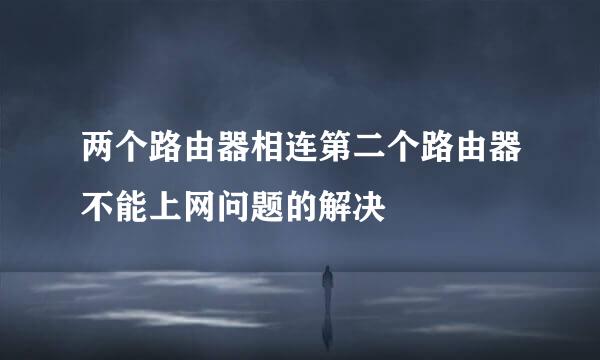 两个路由器相连第二个路由器不能上网问题的解决