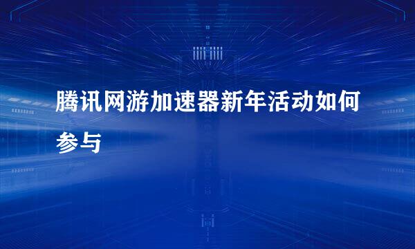 腾讯网游加速器新年活动如何参与
