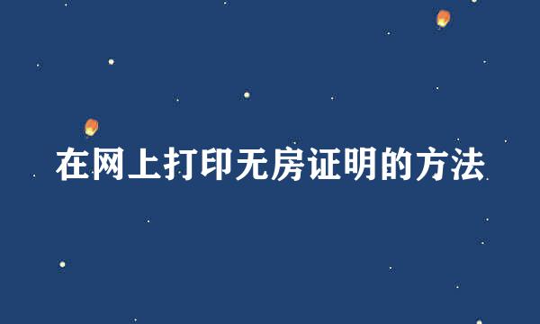 在网上打印无房证明的方法