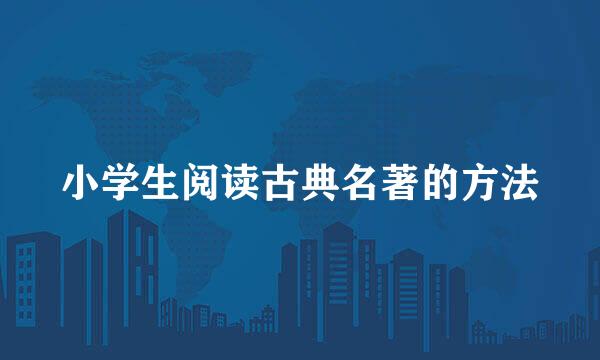 小学生阅读古典名著的方法