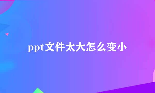 ppt文件太大怎么变小