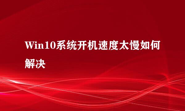 Win10系统开机速度太慢如何解决