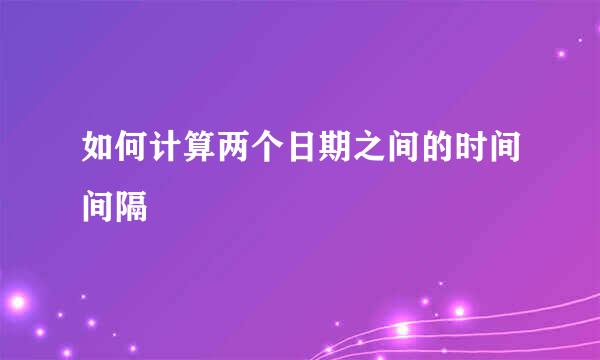 如何计算两个日期之间的时间间隔