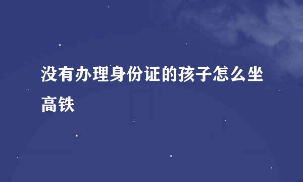 没有办理身份证的孩子怎么坐高铁
